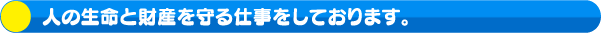 人の生命と財産を守る仕事をしております。