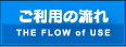 ご利用の流れ [THE FLOW of USE]